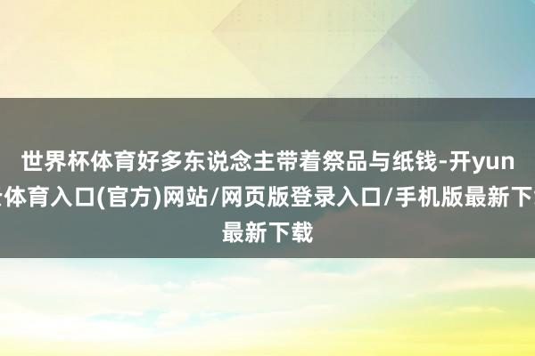世界杯体育好多东说念主带着祭品与纸钱-开yun云体育入口(官方)网站/网页版登录入口/手机版最新下载