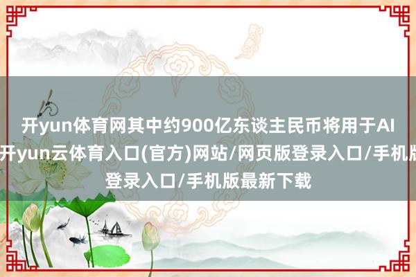 开yun体育网其中约900亿东谈主民币将用于AI算力采购-开yun云体育入口(官方)网站/网页版登录入口/手机版最新下载