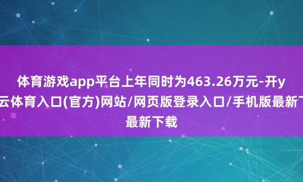 体育游戏app平台上年同时为463.26万元-开yun云体育入口(官方)网站/网页版登录入口/手机版最新下载