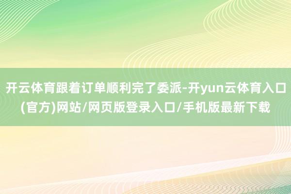 开云体育跟着订单顺利完了委派-开yun云体育入口(官方)网站/网页版登录入口/手机版最新下载