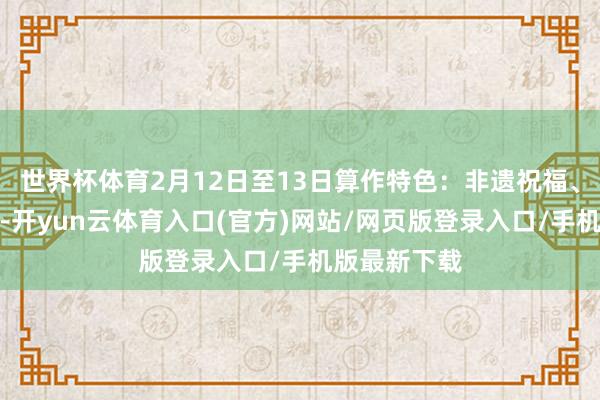 世界杯体育2月12日至13日算作特色：非遗祝福、幡会祈如意-开yun云体育入口(官方)网站/网页版登录入口/手机版最新下载
