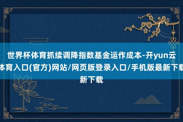 世界杯体育抓续调降指数基金运作成本-开yun云体育入口(官方)网站/网页版登录入口/手机版最新下载