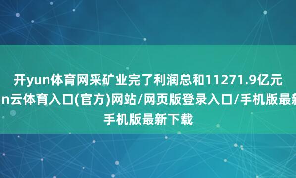 开yun体育网采矿业完了利润总和11271.9亿元-开yun云体育入口(官方)网站/网页版登录入口/手机版最新下载