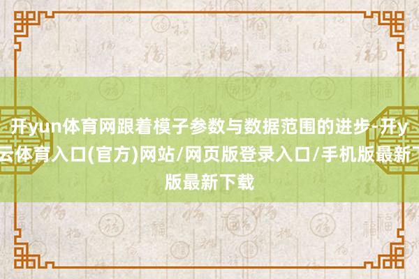 开yun体育网跟着模子参数与数据范围的进步-开yun云体育入口(官方)网站/网页版登录入口/手机版最新下载