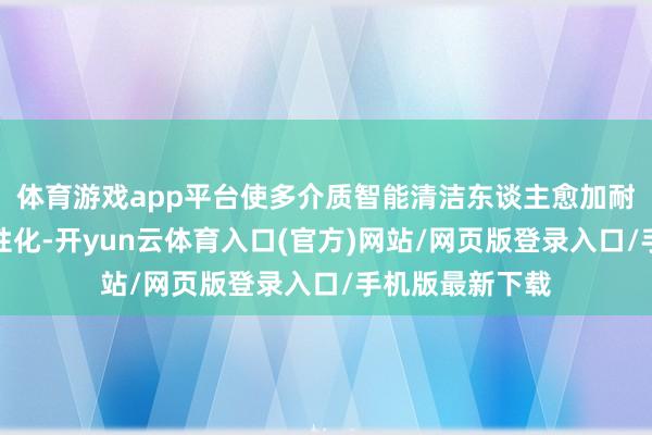体育游戏app平台使多介质智能清洁东谈主愈加耐用愈加东谈主性化-开yun云体育入口(官方)网站/网页版登录入口/手机版最新下载