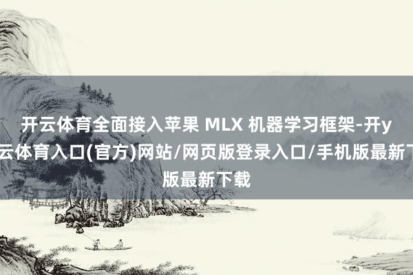 开云体育全面接入苹果 MLX 机器学习框架-开yun云体育入口(官方)网站/网页版登录入口/手机版最新下载