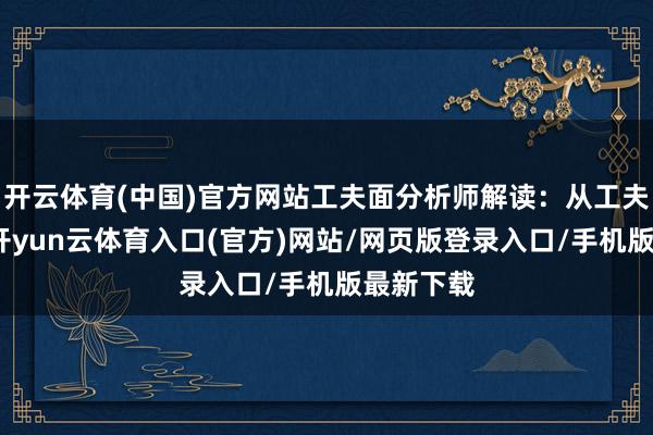 开云体育(中国)官方网站工夫面分析师解读:从工夫面来看-开yun云体育入口(官方)网站/网页版登录入口/手机版最新下载