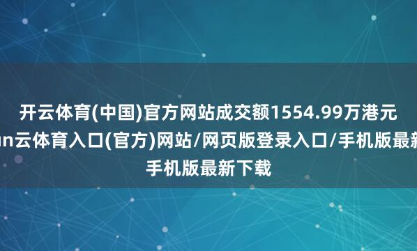 开云体育(中国)官方网站成交额1554.99万港元-开yun云体育入口(官方)网站/网页版登录入口/手机版最新下载