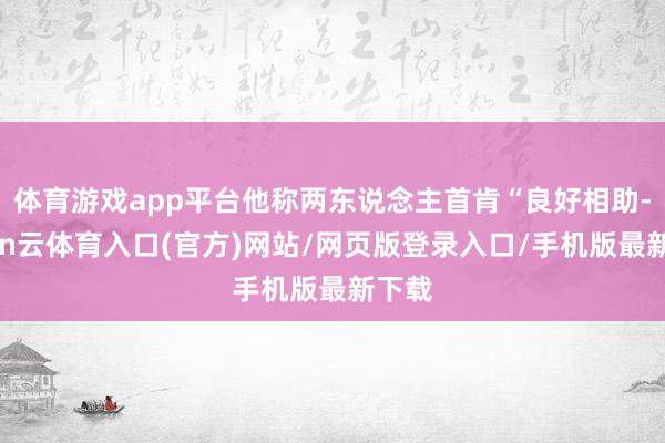 体育游戏app平台他称两东说念主首肯“良好相助-开yun云体育入口(官方)网站/网页版登录入口/手机版最新下载