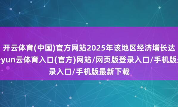 开云体育(中国)官方网站2025年该地区经济增长达4.3%-开yun云体育入口(官方)网站/网页版登录入口/手机版最新下载