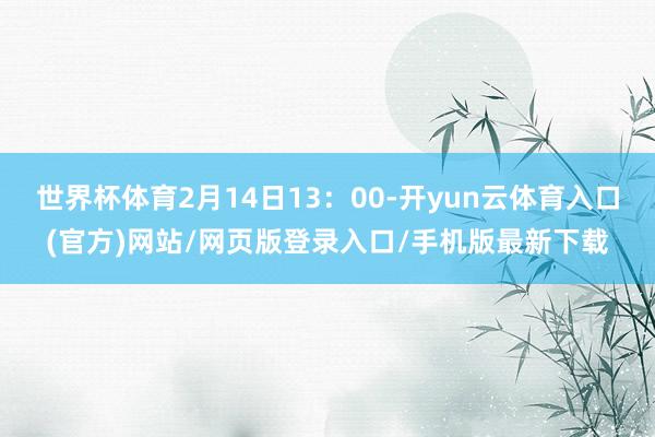 世界杯体育2月14日13:00-开yun云体育入口(官方)网站/网页版登录入口/手机版最新下载