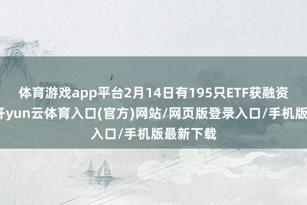 体育游戏app平台2月14日有195只ETF获融资净买入-开yun云体育入口(官方)网站/网页版登录入口/手机版最新下载