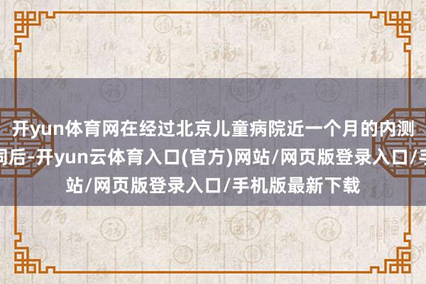 开yun体育网在经过北京儿童病院近一个月的内测并得到内行认同后-开yun云体育入口(官方)网站/网页版登录入口/手机版最新下载