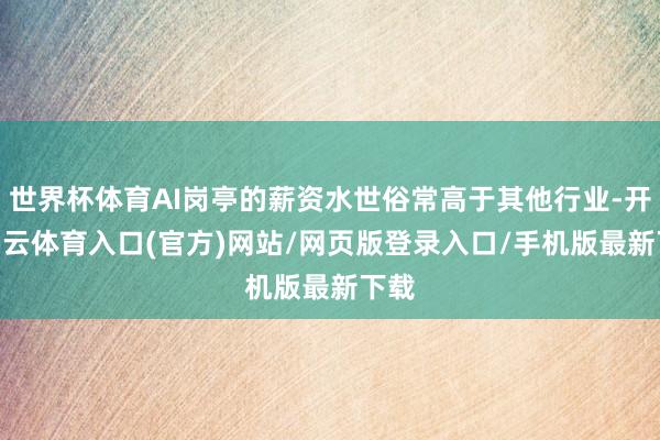世界杯体育AI岗亭的薪资水世俗常高于其他行业-开yun云体育入口(官方)网站/网页版登录入口/手机版最新下载