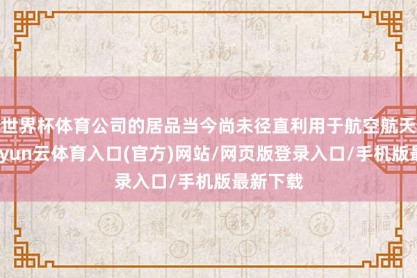 世界杯体育公司的居品当今尚未径直利用于航空航天界限-开yun云体育入口(官方)网站/网页版登录入口/手机版最新下载