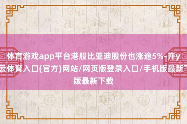 体育游戏app平台港股比亚迪股份也涨逾5%-开yun云体育入口(官方)网站/网页版登录入口/手机版最新下载