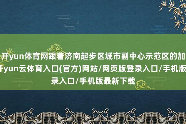 开yun体育网跟着济南起步区城市副中心示范区的加速成就-开yun云体育入口(官方)网站/网页版登录入口/手机版最新下载