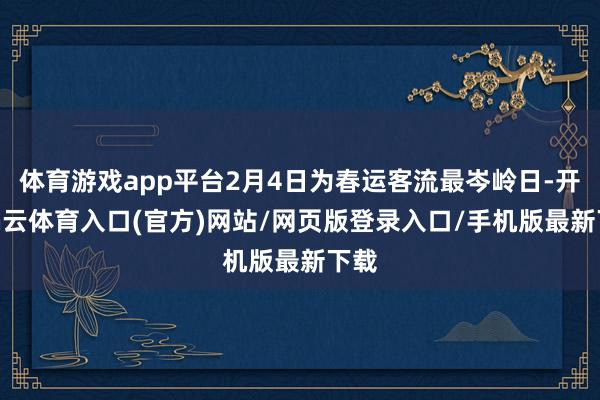 体育游戏app平台2月4日为春运客流最岑岭日-开yun云体育入口(官方)网站/网页版登录入口/手机版最新下载