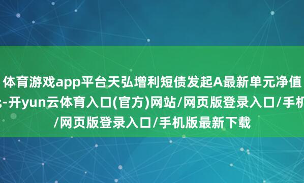 体育游戏app平台天弘增利短债发起A最新单元净值为1.1346元-开yun云体育入口(官方)网站/网页版登录入口/手机版最新下载