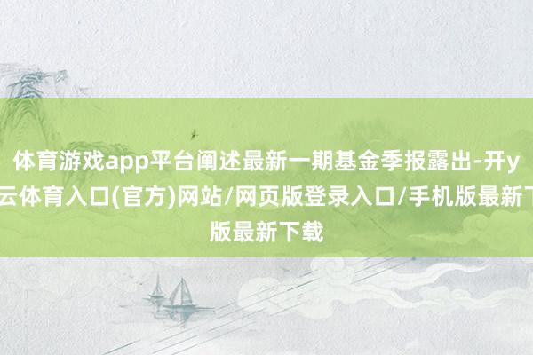 体育游戏app平台阐述最新一期基金季报露出-开yun云体育入口(官方)网站/网页版登录入口/手机版最新下载