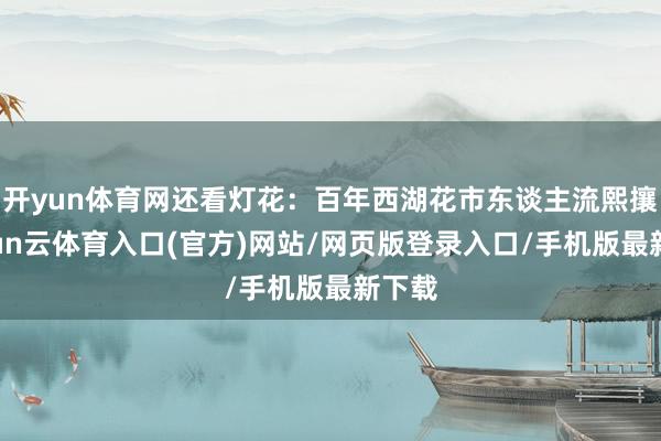 开yun体育网还看灯花：百年西湖花市东谈主流熙攘-开yun云体育入口(官方)网站/网页版登录入口/手机版最新下载
