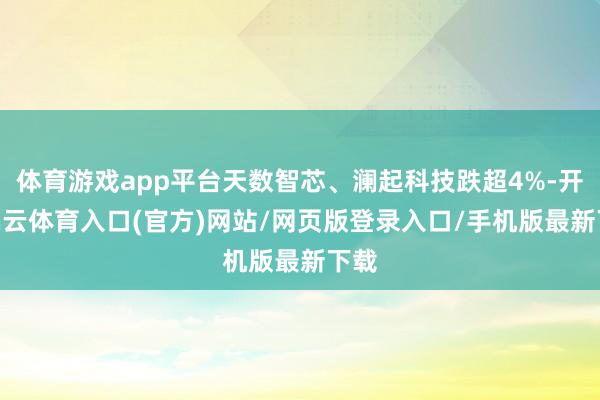 体育游戏app平台天数智芯、澜起科技跌超4%-开yun云体育入口(官方)网站/网页版登录入口/手机版最新下载