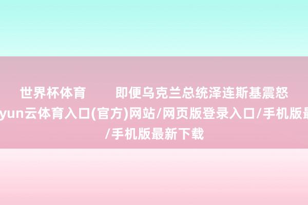 世界杯体育        即便乌克兰总统泽连斯基震怒不已-开yun云体育入口(官方)网站/网页版登录入口/手机版最新下载
