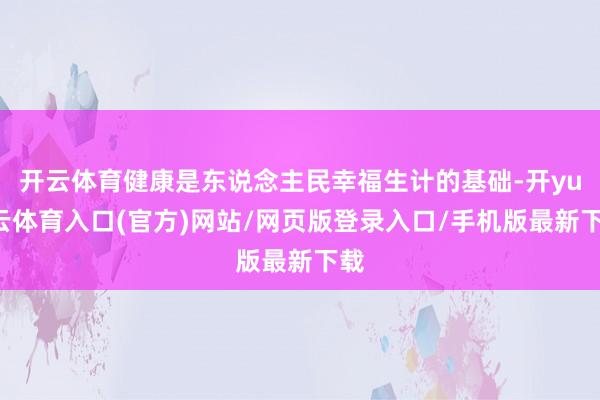 开云体育健康是东说念主民幸福生计的基础-开yun云体育入口(官方)网站/网页版登录入口/手机版最新下载