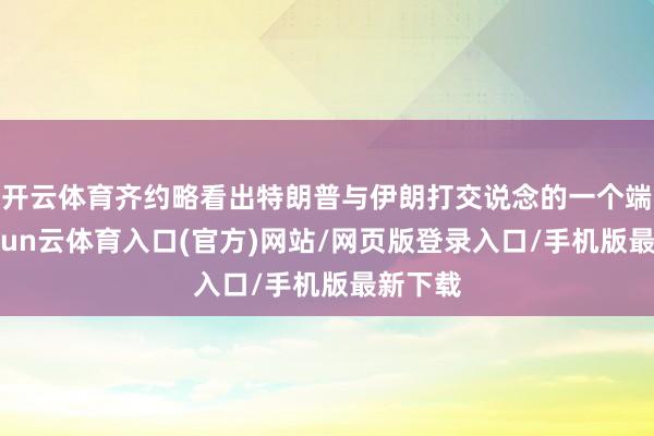 开云体育齐约略看出特朗普与伊朗打交说念的一个端正-开yun云体育入口(官方)网站/网页版登录入口/手机版最新下载