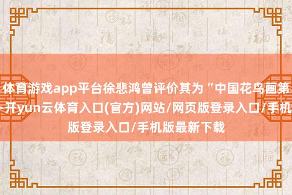 体育游戏app平台徐悲鸿曾评价其为“中国花鸟画第一东谈主”-开yun云体育入口(官方)网站/网页版登录入口/手机版最新下载