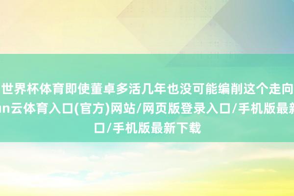 世界杯体育即使董卓多活几年也没可能编削这个走向-开yun云体育入口(官方)网站/网页版登录入口/手机版最新下载