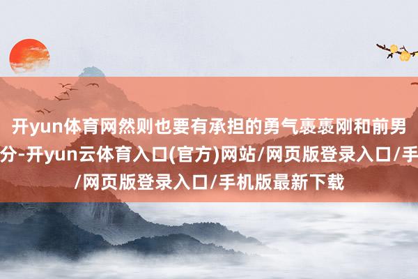 开yun体育网然则也要有承担的勇气褭褭刚和前男友在所有的时分-开yun云体育入口(官方)网站/网页版登录入口/手机版最新下载