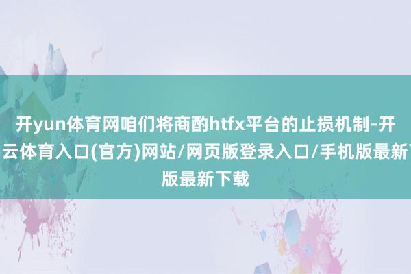 开yun体育网咱们将商酌htfx平台的止损机制-开yun云体育入口(官方)网站/网页版登录入口/手机版最新下载