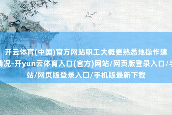 开云体育(中国)官方网站职工大概更熟悉地操作建造、处理艰巨情况-开yun云体育入口(官方)网站/网页版登录入口/手机版最新下载