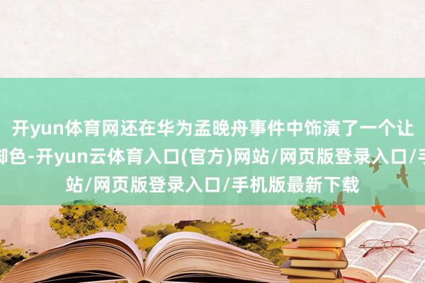 开yun体育网还在华为孟晚舟事件中饰演了一个让东谈主震怒的脚色-开yun云体育入口(官方)网站/网页版登录入口/手机版最新下载