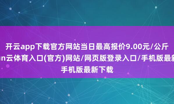 开云app下载官方网站当日最高报价9.00元/公斤-开yun云体育入口(官方)网站/网页版登录入口/手机版最新下载