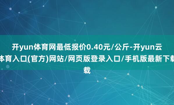 开yun体育网最低报价0.40元/公斤-开yun云体育入口(官方)网站/网页版登录入口/手机版最新下载