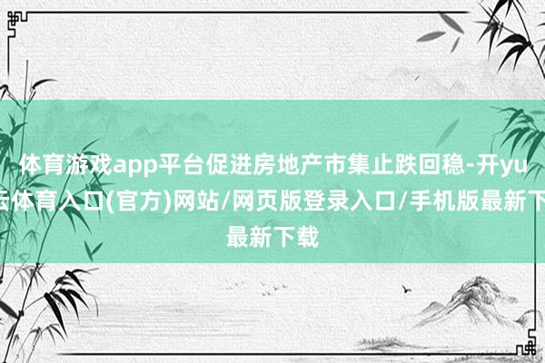 体育游戏app平台促进房地产市集止跌回稳-开yun云体育入口(官方)网站/网页版登录入口/手机版最新下载