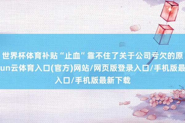 世界杯体育补贴“止血”靠不住了关于公司亏欠的原因-开yun云体育入口(官方)网站/网页版登录入口/手机版最新下载