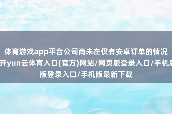 体育游戏app平台公司尚未在仅有安卓订单的情况实现盈利-开yun云体育入口(官方)网站/网页版登录入口/手机版最新下载