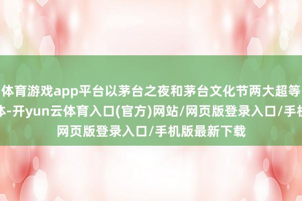 体育游戏app平台以茅台之夜和茅台文化节两大超等IP为中枢载体-开yun云体育入口(官方)网站/网页版登录入口/手机版最新下载