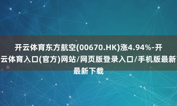 开云体育东方航空(00670.HK)涨4.94%-开yun云体育入口(官方)网站/网页版登录入口/手机版最新下载