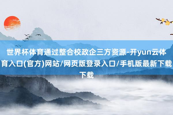 世界杯体育通过整合校政企三方资源-开yun云体育入口(官方)网站/网页版登录入口/手机版最新下载