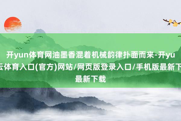开yun体育网油墨香混着机械韵律扑面而来-开yun云体育入口(官方)网站/网页版登录入口/手机版最新下载