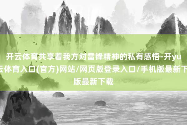 开云体育共享着我方对雷锋精神的私有感悟-开yun云体育入口(官方)网站/网页版登录入口/手机版最新下载