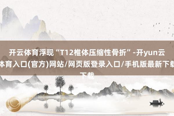 开云体育浮现“T12椎体压缩性骨折”-开yun云体育入口(官方)网站/网页版登录入口/手机版最新下载