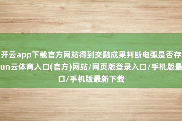 开云app下载官方网站得到交融成果判断电弧是否存在-开yun云体育入口(官方)网站/网页版登录入口/手机版最新下载