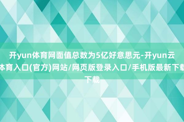 开yun体育网面值总数为5亿好意思元-开yun云体育入口(官方)网站/网页版登录入口/手机版最新下载