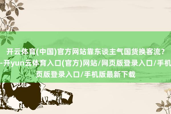 开云体育(中国)官方网站靠东谈主气国货换客流？但近一两年-开yun云体育入口(官方)网站/网页版登录入口/手机版最新下载