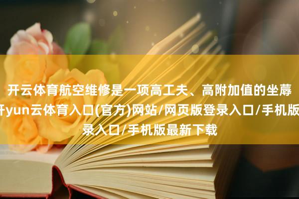 开云体育　　航空维修是一项高工夫、高附加值的坐蓐性处事-开yun云体育入口(官方)网站/网页版登录入口/手机版最新下载